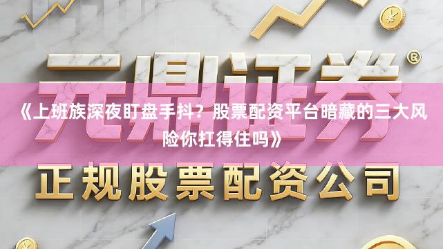 《上班族深夜盯盘手抖？股票配资平台暗藏的三大风险你扛得住吗》