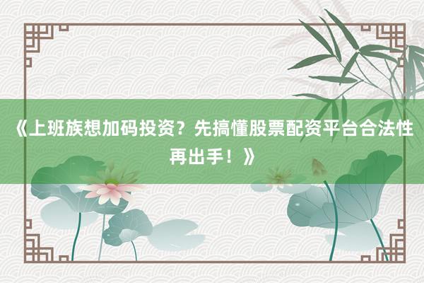 《上班族想加码投资？先搞懂股票配资平台合法性再出手！》