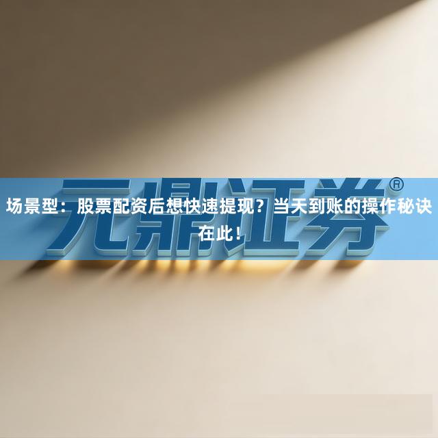 场景型：股票配资后想快速提现？当天到账的操作秘诀在此！