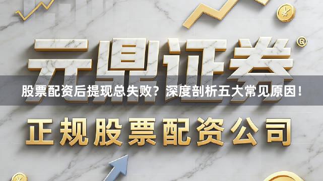 股票配资后提现总失败？深度剖析五大常见原因！
