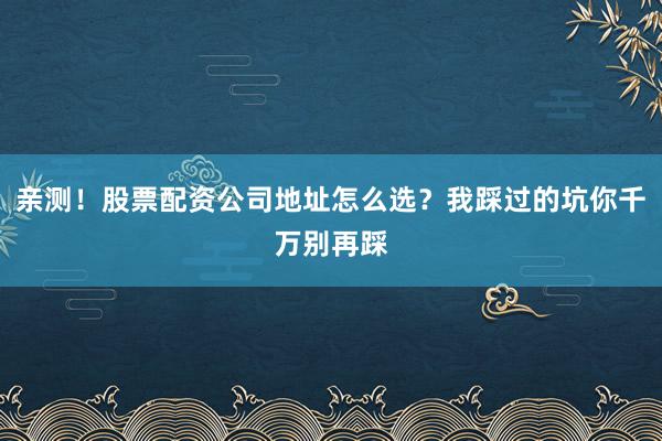 亲测！股票配资公司地址怎么选？我踩过的坑你千万别再踩