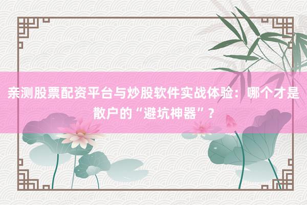 亲测股票配资平台与炒股软件实战体验：哪个才是散户的“避坑神器”？