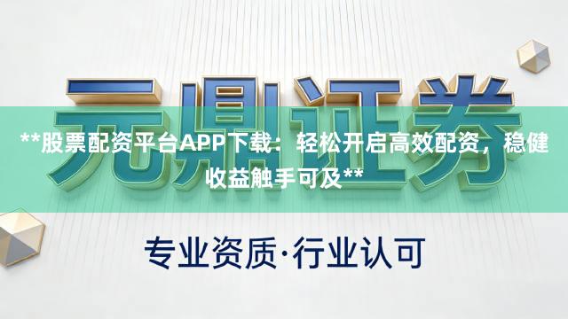 **股票配资平台APP下载：轻松开启高效配资，稳健收益触手可及**