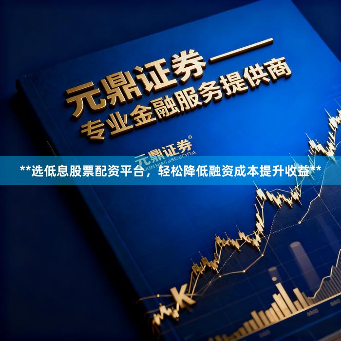 **选低息股票配资平台，轻松降低融资成本提升收益**