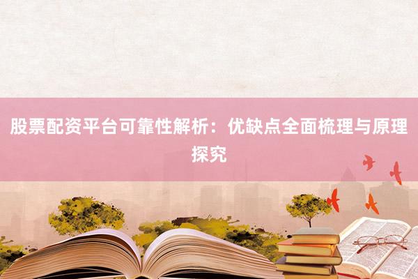 股票配资平台可靠性解析：优缺点全面梳理与原理探究