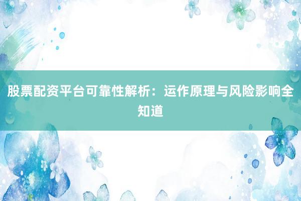 股票配资平台可靠性解析：运作原理与风险影响全知道