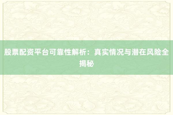 股票配资平台可靠性解析：真实情况与潜在风险全揭秘