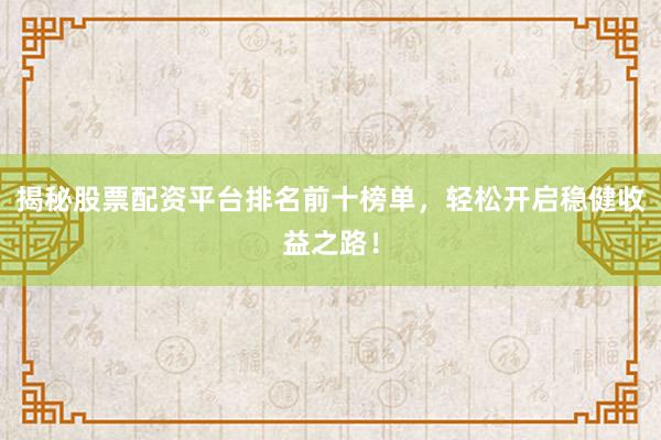 揭秘股票配资平台排名前十榜单，轻松开启稳健收益之路！
