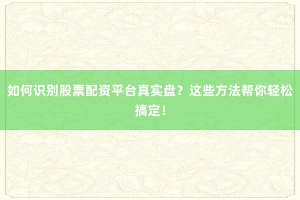 如何识别股票配资平台真实盘？这些方法帮你轻松搞定！