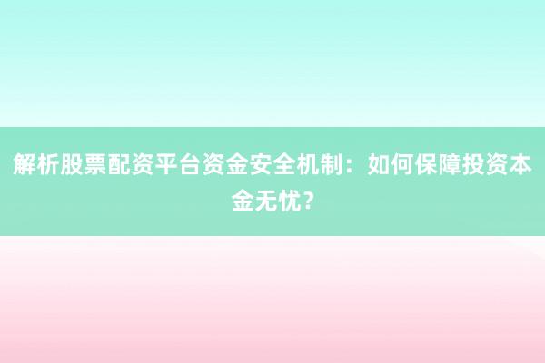 解析股票配资平台资金安全机制：如何保障投资本金无忧？