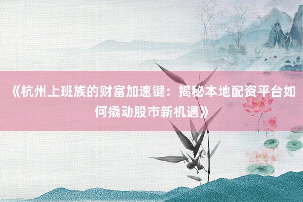 《杭州上班族的财富加速键：揭秘本地配资平台如何撬动股市新机遇》