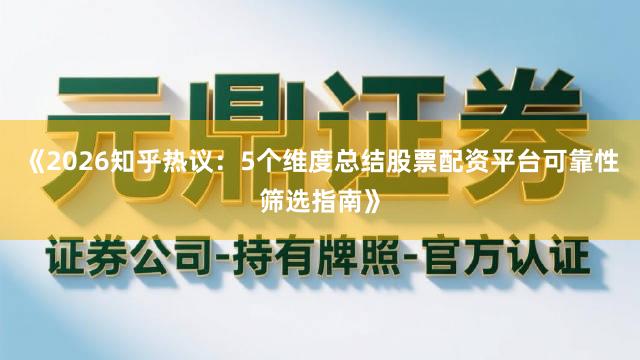 《2026知乎热议：5个维度总结股票配资平台可靠性筛选指南》