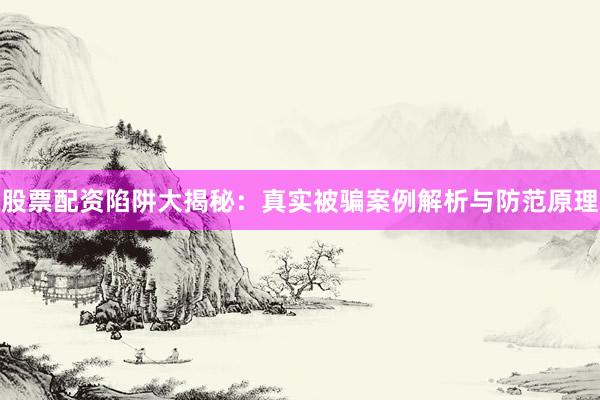 股票配资陷阱大揭秘：真实被骗案例解析与防范原理