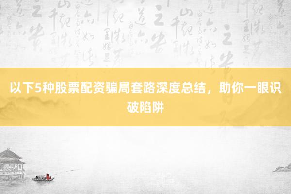 以下5种股票配资骗局套路深度总结，助你一眼识破陷阱