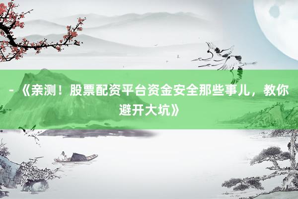 - 《亲测！股票配资平台资金安全那些事儿，教你避开大坑》