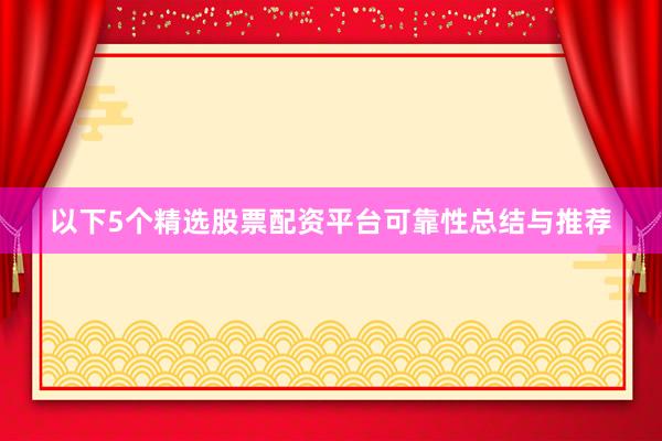 以下5个精选股票配资平台可靠性总结与推荐