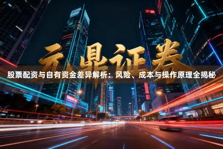 股票配资与自有资金差异解析：风险、成本与操作原理全揭秘