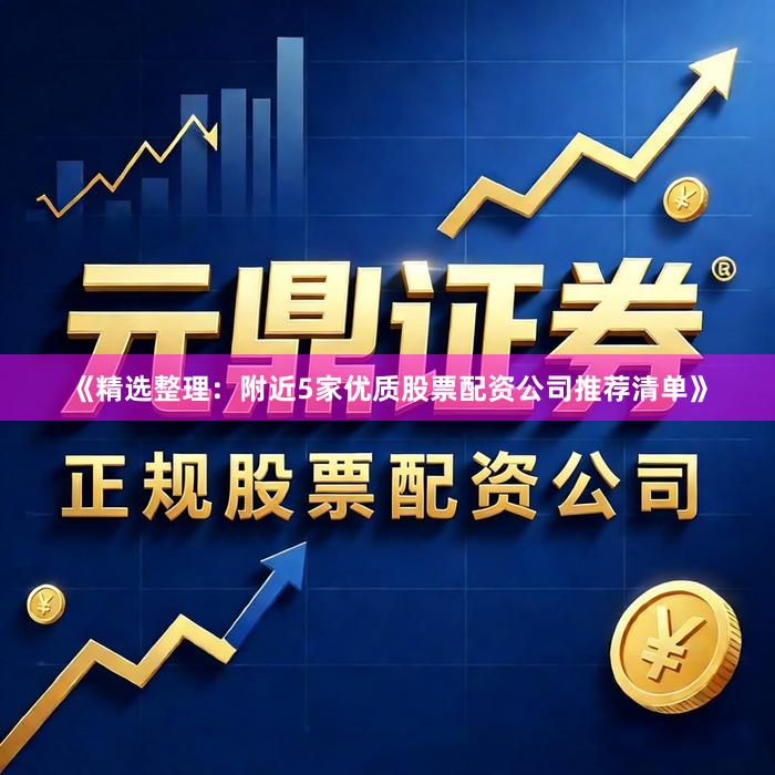 《精选整理：附近5家优质股票配资公司推荐清单》