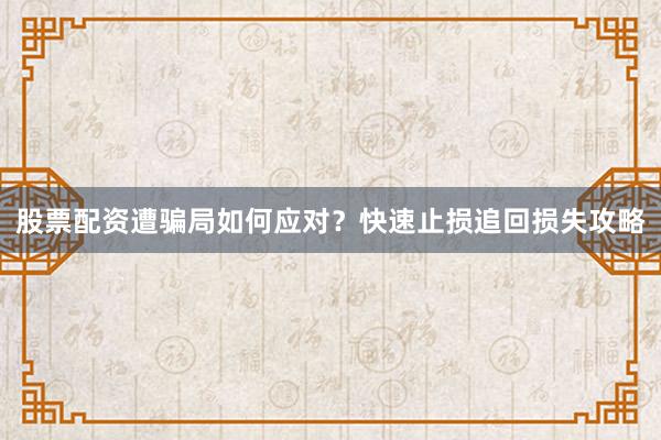 股票配资遭骗局如何应对？快速止损追回损失攻略