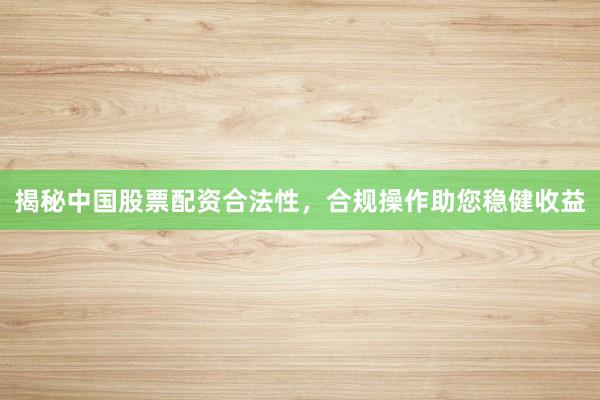 揭秘中国股票配资合法性，合规操作助您稳健收益
