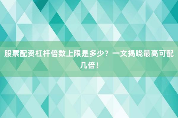 股票配资杠杆倍数上限是多少?一文揭晓最高可配几倍!