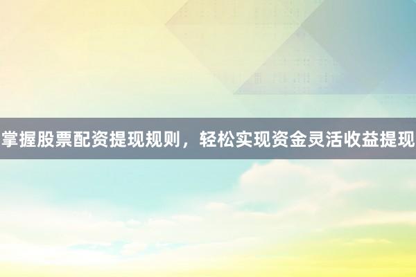 掌握股票配资提现规则，轻松实现资金灵活收益提现