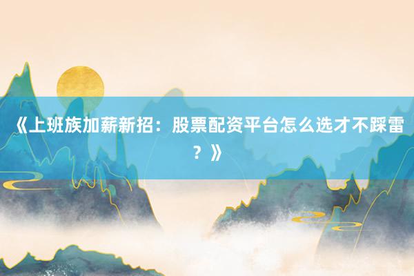 《上班族加薪新招：股票配资平台怎么选才不踩雷？》