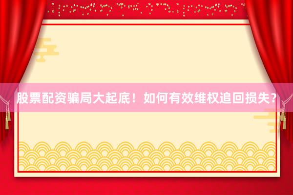 股票配资骗局大起底！如何有效维权追回损失？