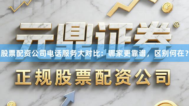 股票配资公司电话服务大对比：哪家更靠谱，区别何在？