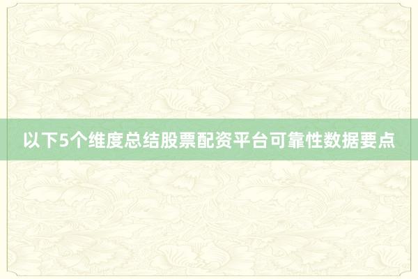 以下5个维度总结股票配资平台可靠性数据要点
