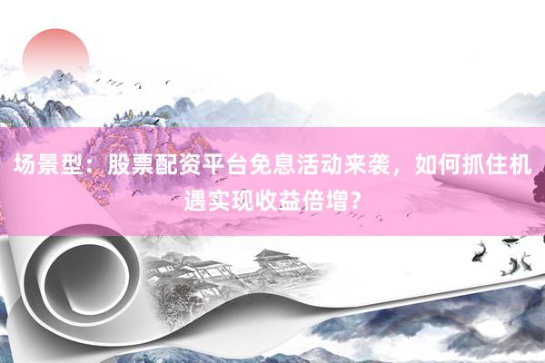 场景型:股票配资平台免息活动来袭,如何抓住机遇实现收益倍增?