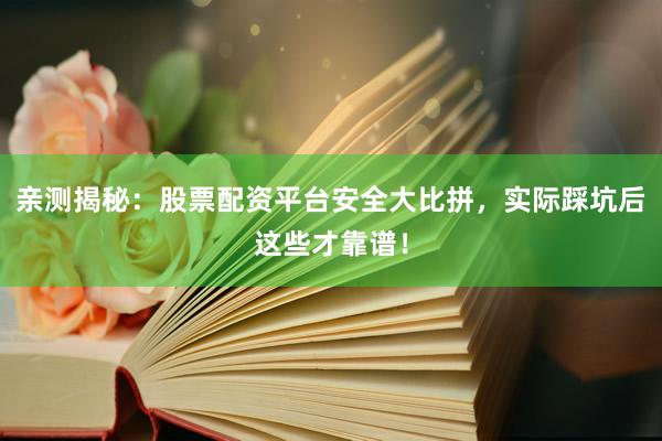 亲测揭秘：股票配资平台安全大比拼，实际踩坑后这些才靠谱！