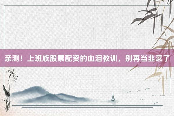 亲测！上班族股票配资的血泪教训，别再当韭菜了