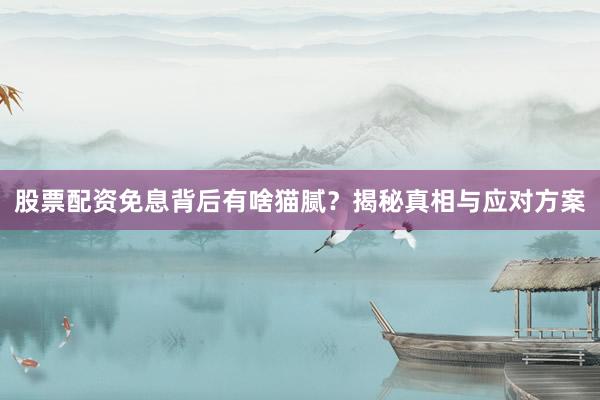 股票配资免息背后有啥猫腻？揭秘真相与应对方案