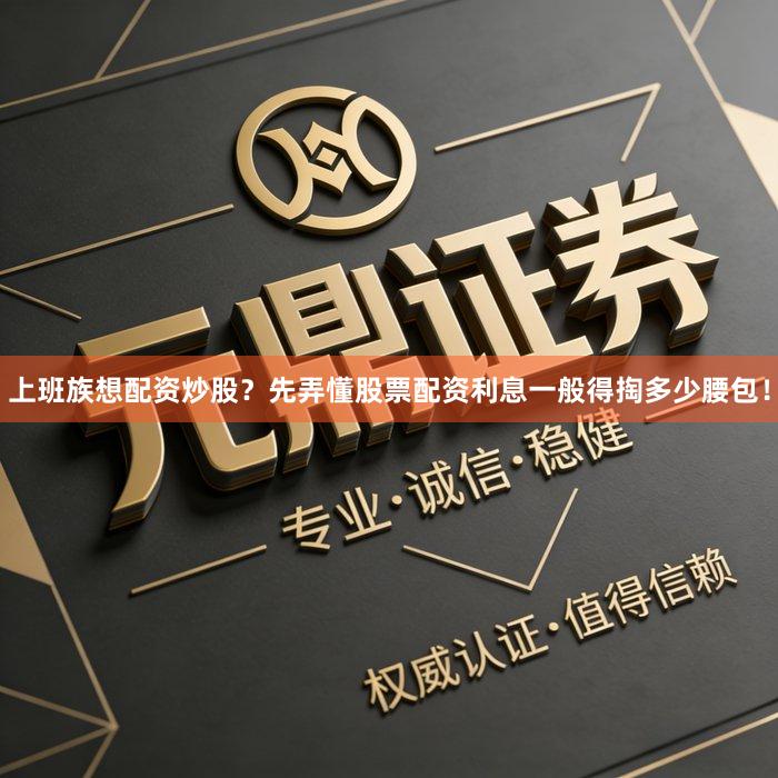上班族想配资炒股？先弄懂股票配资利息一般得掏多少腰包！
