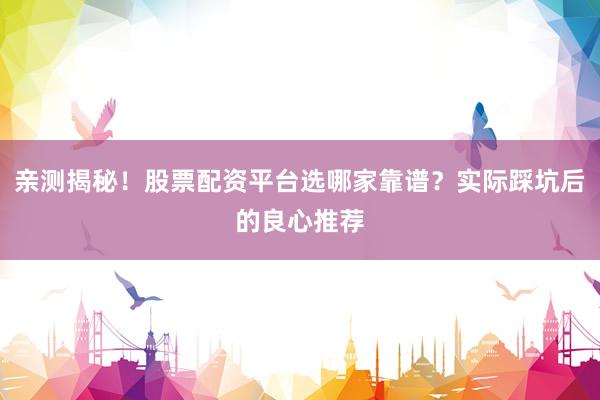 亲测揭秘！股票配资平台选哪家靠谱？实际踩坑后的良心推荐