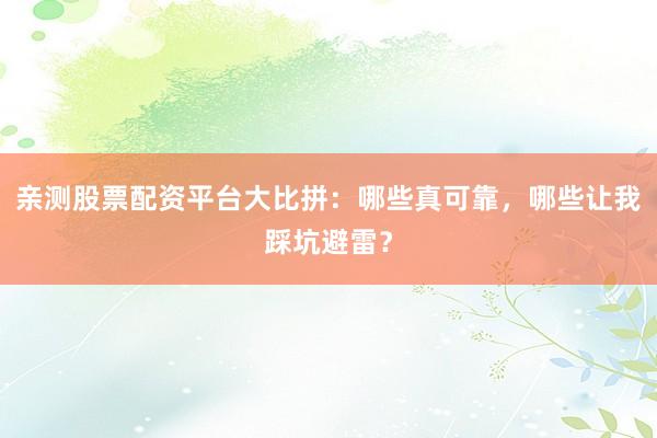 亲测股票配资平台大比拼：哪些真可靠，哪些让我踩坑避雷？