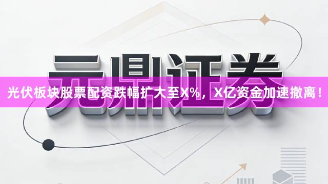光伏板块股票配资跌幅扩大至X%，X亿资金加速撤离！