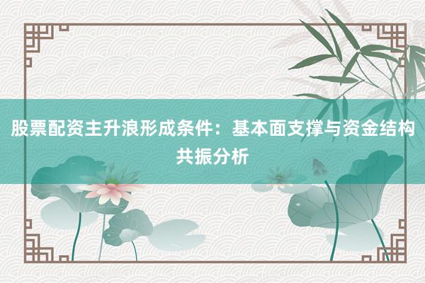 股票配资主升浪形成条件：基本面支撑与资金结构共振分析
