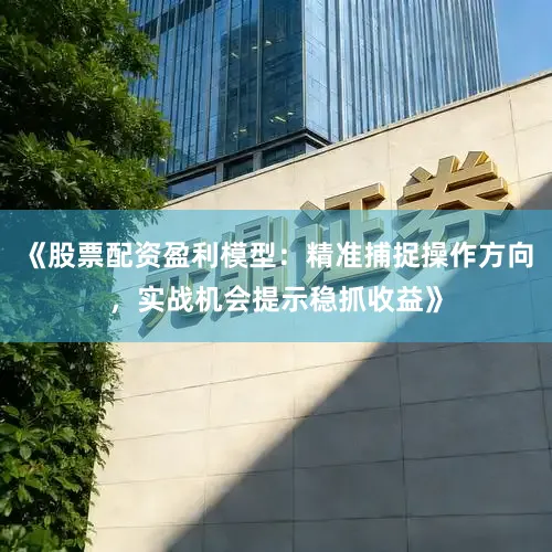 《股票配资盈利模型：精准捕捉操作方向，实战机会提示稳抓收益》