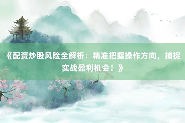 《配资炒股风险全解析：精准把握操作方向，捕捉实战盈利机会！》