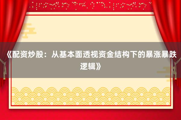 《配资炒股：从基本面透视资金结构下的暴涨暴跌逻辑》