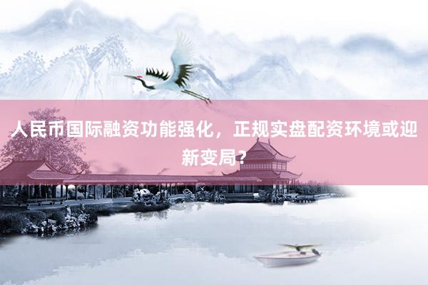 人民币国际融资功能强化，正规实盘配资环境或迎新变局？
