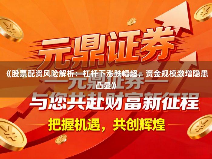 《股票配资风险解析：杠杆下涨跌幅超，资金规模激增隐患凸显》