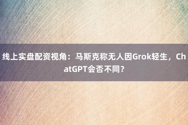 线上实盘配资视角：马斯克称无人因Grok轻生，ChatGPT会否不同？
