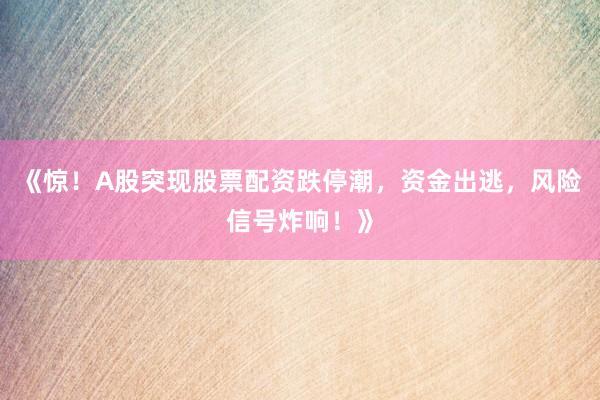 《惊!A股突现股票配资跌停潮,资金出逃,风险信号炸响!》