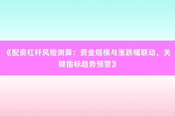 《配资杠杆风险测算：资金规模与涨跌幅联动，关键指标趋势预警》