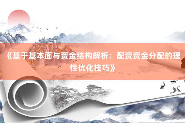 《基于基本面与资金结构解析：配资资金分配的理性优化技巧》