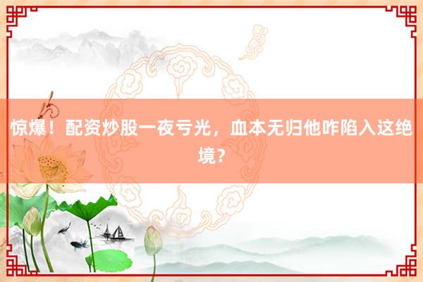 惊爆！配资炒股一夜亏光，血本无归他咋陷入这绝境？