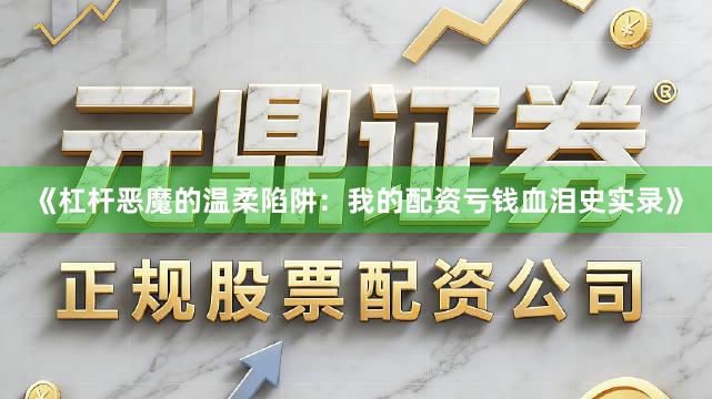 《杠杆恶魔的温柔陷阱：我的配资亏钱血泪史实录》
